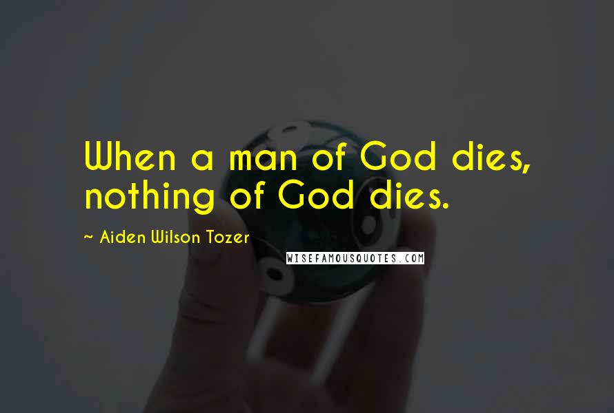 Aiden Wilson Tozer Quotes: When a man of God dies, nothing of God dies.