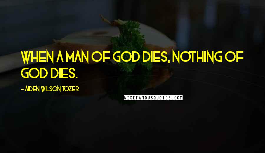 Aiden Wilson Tozer Quotes: When a man of God dies, nothing of God dies.