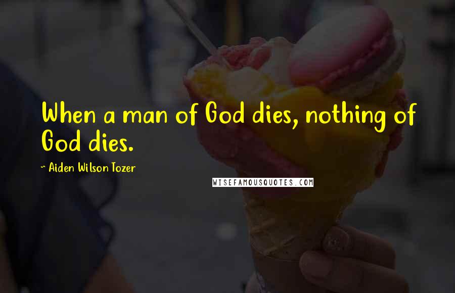 Aiden Wilson Tozer Quotes: When a man of God dies, nothing of God dies.