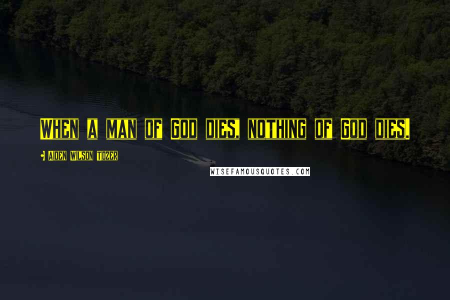 Aiden Wilson Tozer Quotes: When a man of God dies, nothing of God dies.