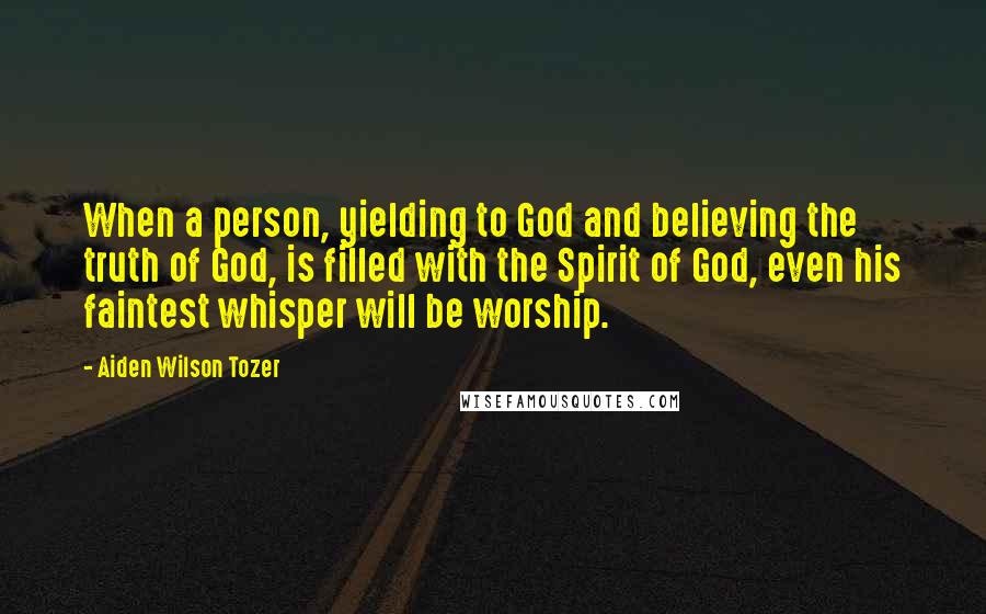 Aiden Wilson Tozer Quotes: When a person, yielding to God and believing the truth of God, is filled with the Spirit of God, even his faintest whisper will be worship.