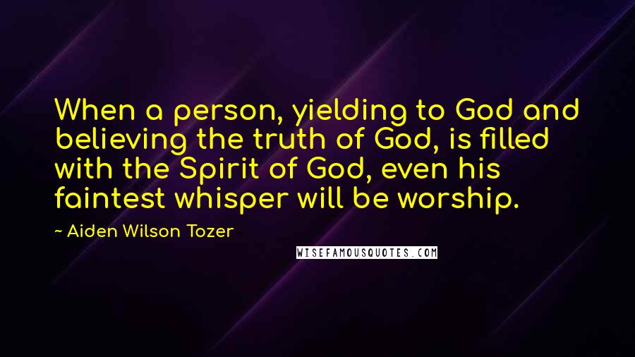 Aiden Wilson Tozer Quotes: When a person, yielding to God and believing the truth of God, is filled with the Spirit of God, even his faintest whisper will be worship.