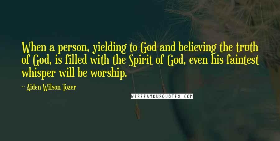 Aiden Wilson Tozer Quotes: When a person, yielding to God and believing the truth of God, is filled with the Spirit of God, even his faintest whisper will be worship.