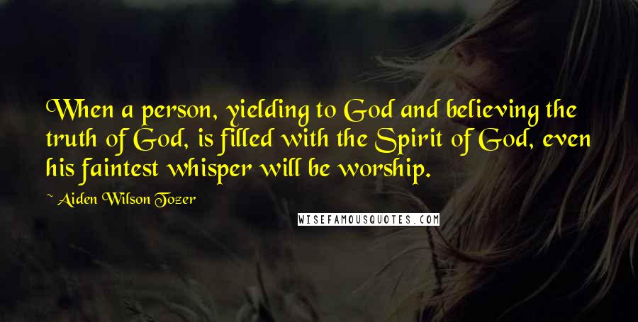 Aiden Wilson Tozer Quotes: When a person, yielding to God and believing the truth of God, is filled with the Spirit of God, even his faintest whisper will be worship.