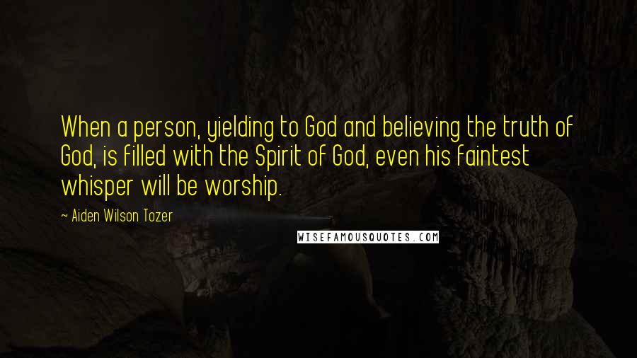 Aiden Wilson Tozer Quotes: When a person, yielding to God and believing the truth of God, is filled with the Spirit of God, even his faintest whisper will be worship.