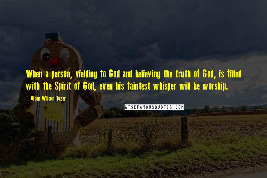 Aiden Wilson Tozer Quotes: When a person, yielding to God and believing the truth of God, is filled with the Spirit of God, even his faintest whisper will be worship.