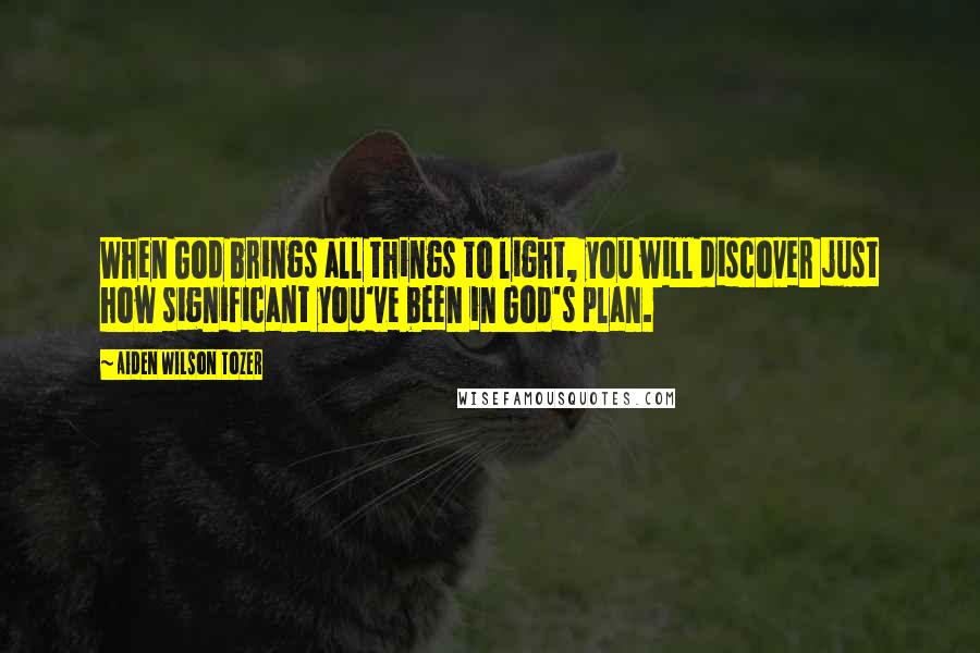 Aiden Wilson Tozer Quotes: When God brings all things to light, you will discover just how significant you've been in God's plan.