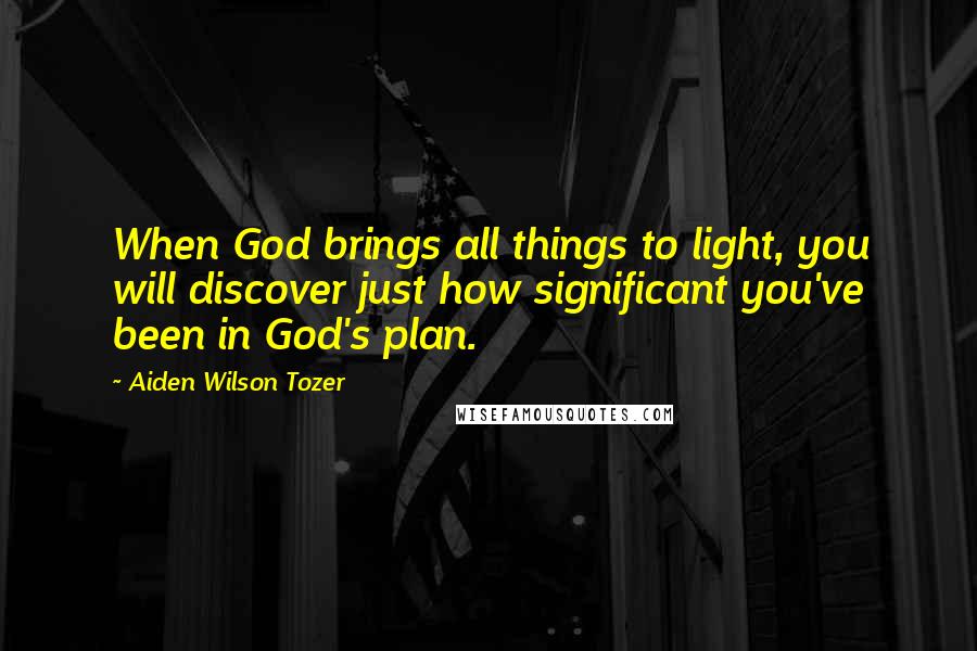 Aiden Wilson Tozer Quotes: When God brings all things to light, you will discover just how significant you've been in God's plan.