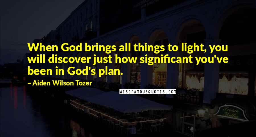 Aiden Wilson Tozer Quotes: When God brings all things to light, you will discover just how significant you've been in God's plan.