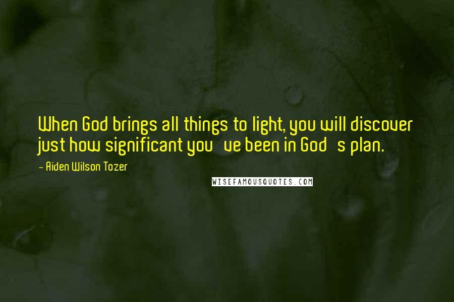 Aiden Wilson Tozer Quotes: When God brings all things to light, you will discover just how significant you've been in God's plan.