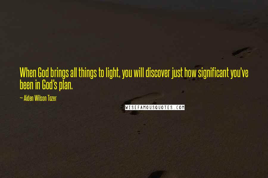Aiden Wilson Tozer Quotes: When God brings all things to light, you will discover just how significant you've been in God's plan.