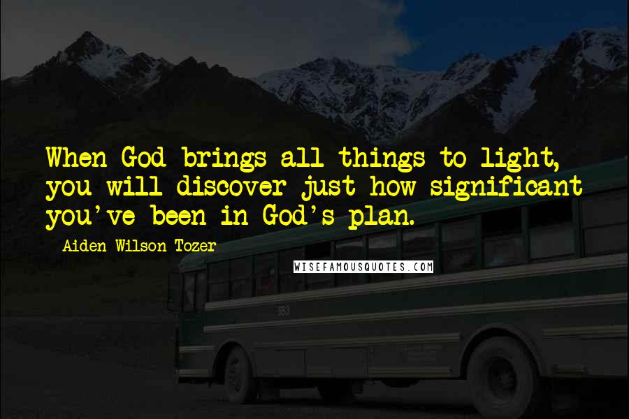 Aiden Wilson Tozer Quotes: When God brings all things to light, you will discover just how significant you've been in God's plan.