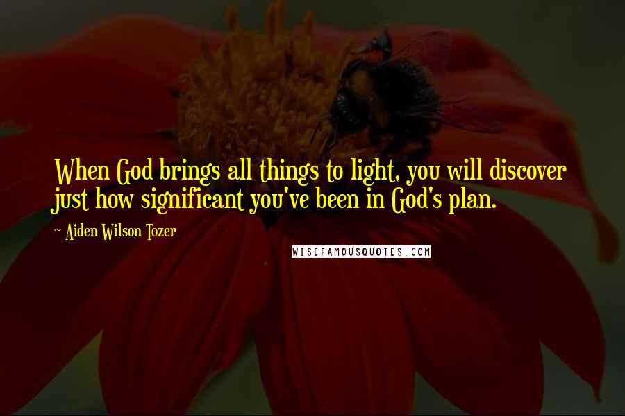 Aiden Wilson Tozer Quotes: When God brings all things to light, you will discover just how significant you've been in God's plan.