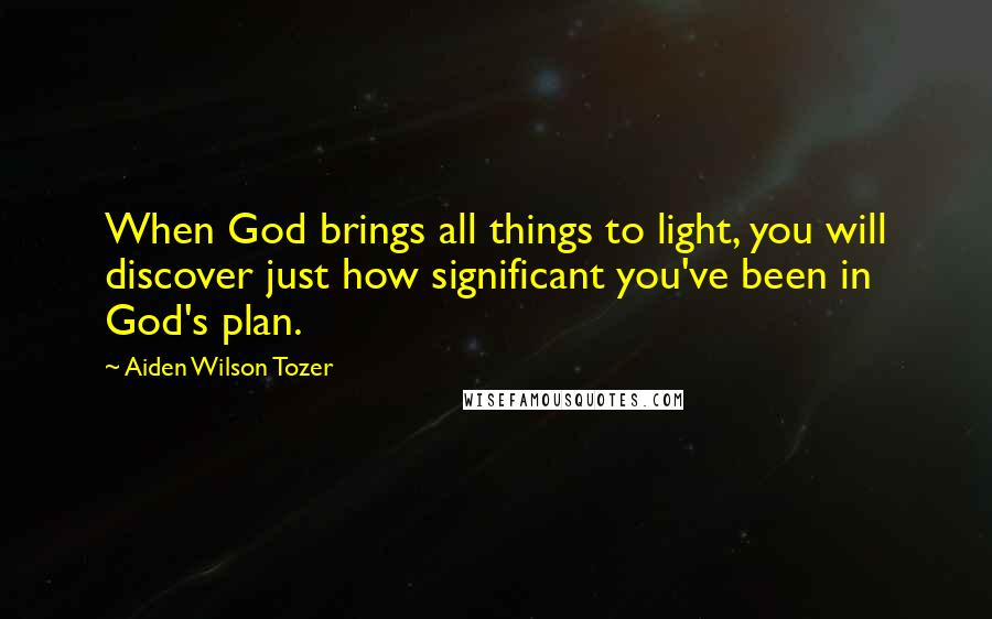 Aiden Wilson Tozer Quotes: When God brings all things to light, you will discover just how significant you've been in God's plan.