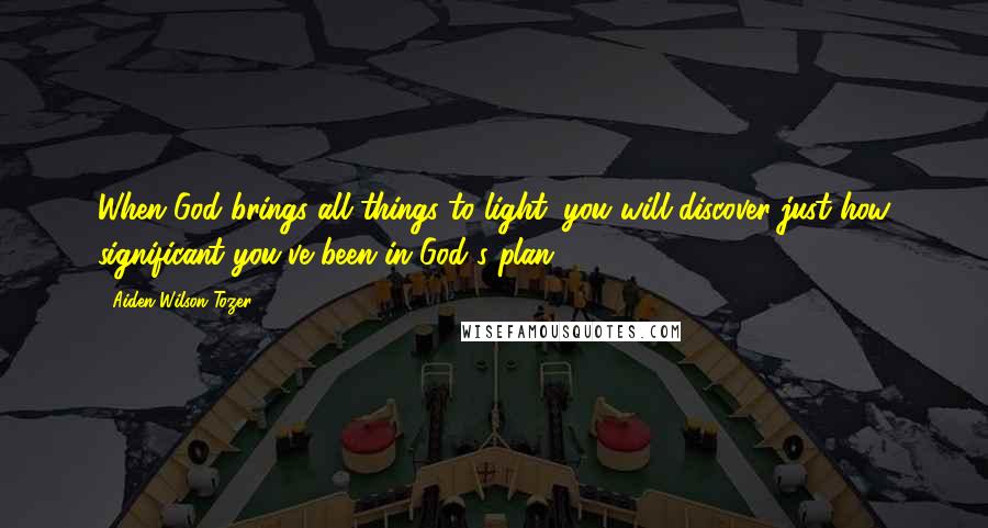 Aiden Wilson Tozer Quotes: When God brings all things to light, you will discover just how significant you've been in God's plan.