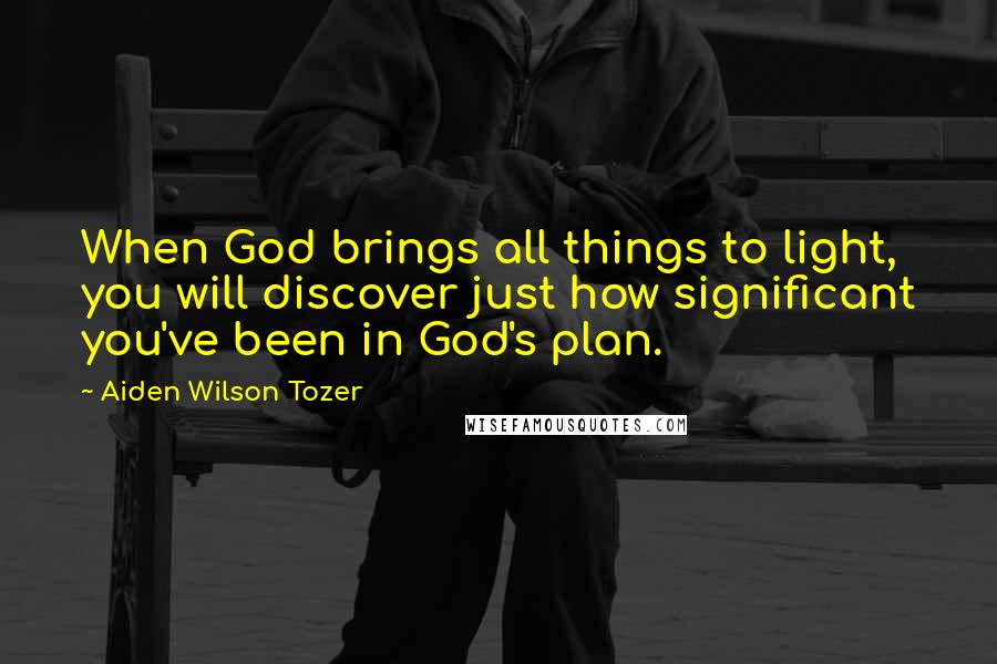 Aiden Wilson Tozer Quotes: When God brings all things to light, you will discover just how significant you've been in God's plan.
