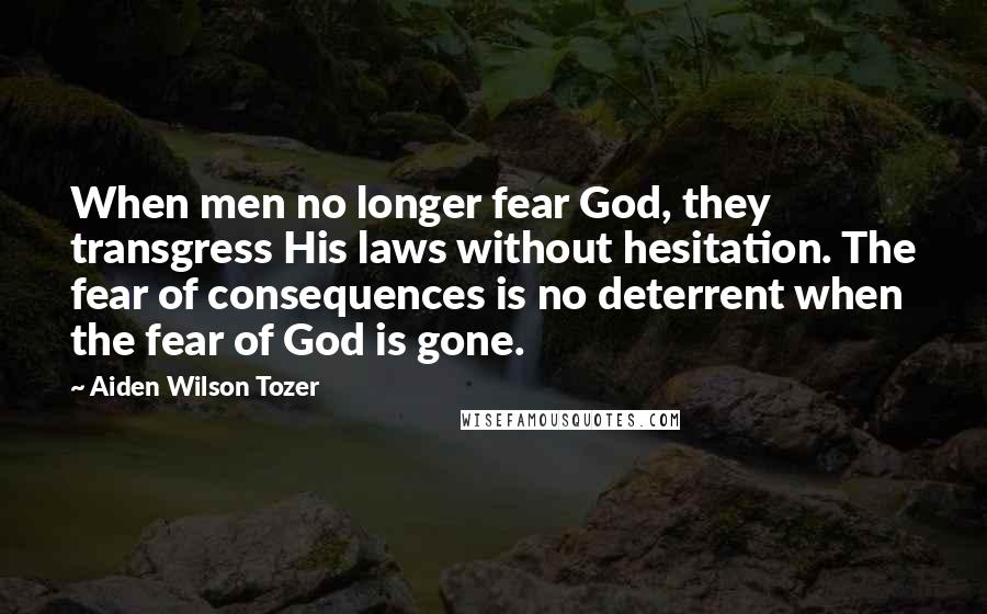 Aiden Wilson Tozer Quotes: When men no longer fear God, they transgress His laws without hesitation. The fear of consequences is no deterrent when the fear of God is gone.