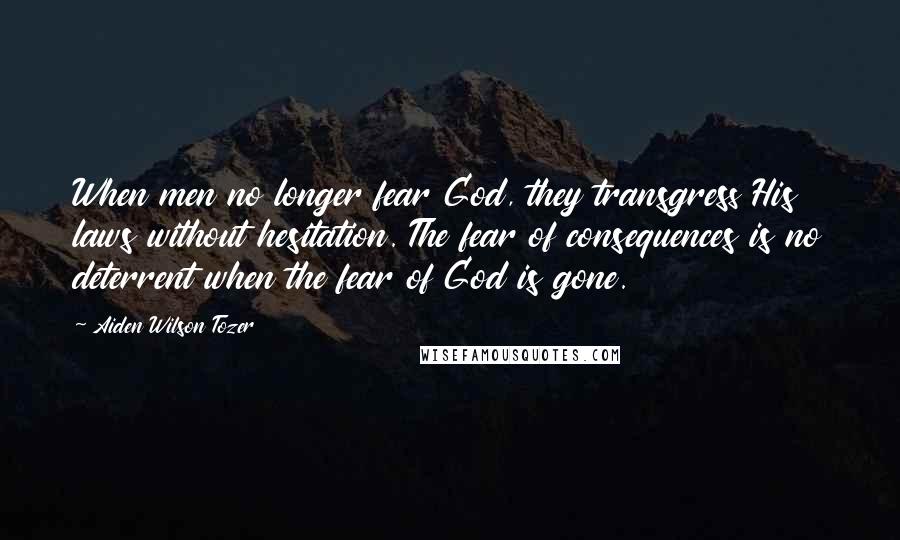 Aiden Wilson Tozer Quotes: When men no longer fear God, they transgress His laws without hesitation. The fear of consequences is no deterrent when the fear of God is gone.