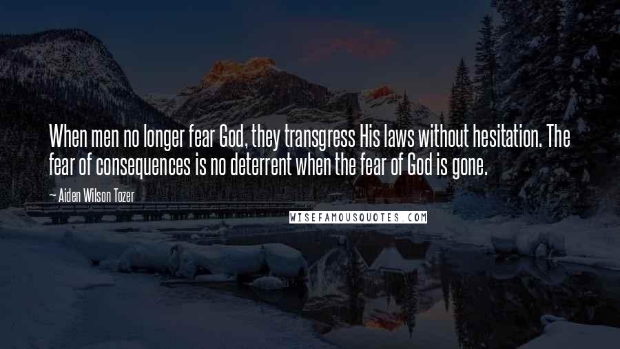 Aiden Wilson Tozer Quotes: When men no longer fear God, they transgress His laws without hesitation. The fear of consequences is no deterrent when the fear of God is gone.