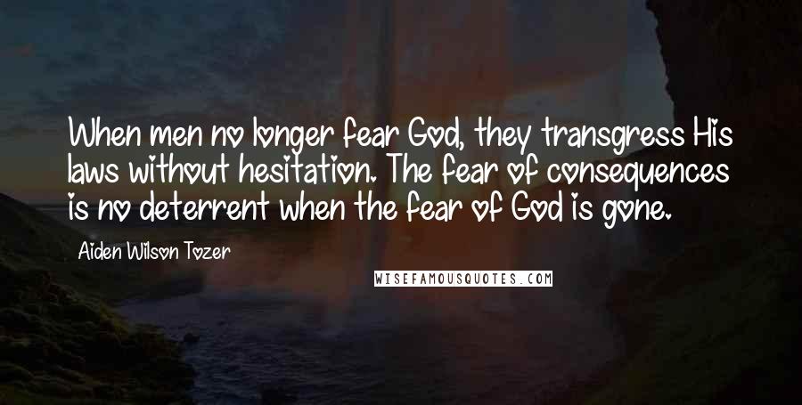 Aiden Wilson Tozer Quotes: When men no longer fear God, they transgress His laws without hesitation. The fear of consequences is no deterrent when the fear of God is gone.