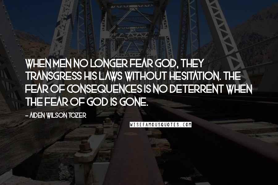 Aiden Wilson Tozer Quotes: When men no longer fear God, they transgress His laws without hesitation. The fear of consequences is no deterrent when the fear of God is gone.