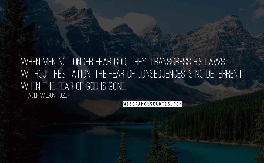 Aiden Wilson Tozer Quotes: When men no longer fear God, they transgress His laws without hesitation. The fear of consequences is no deterrent when the fear of God is gone.