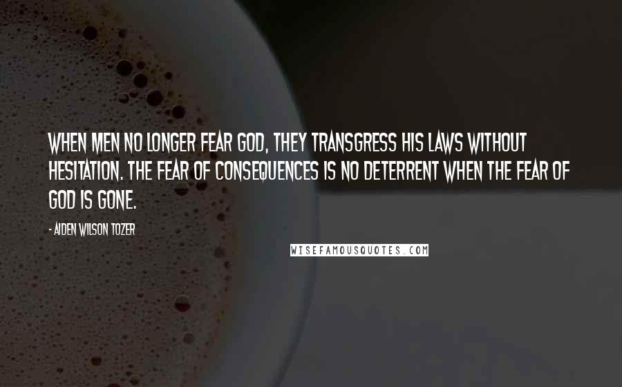 Aiden Wilson Tozer Quotes: When men no longer fear God, they transgress His laws without hesitation. The fear of consequences is no deterrent when the fear of God is gone.