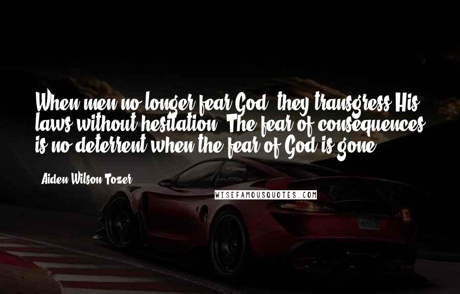 Aiden Wilson Tozer Quotes: When men no longer fear God, they transgress His laws without hesitation. The fear of consequences is no deterrent when the fear of God is gone.