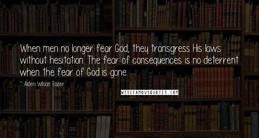 Aiden Wilson Tozer Quotes: When men no longer fear God, they transgress His laws without hesitation. The fear of consequences is no deterrent when the fear of God is gone.