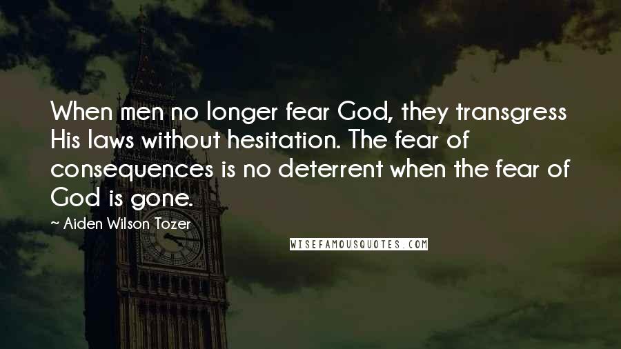 Aiden Wilson Tozer Quotes: When men no longer fear God, they transgress His laws without hesitation. The fear of consequences is no deterrent when the fear of God is gone.