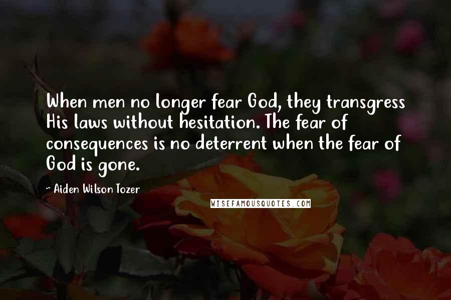 Aiden Wilson Tozer Quotes: When men no longer fear God, they transgress His laws without hesitation. The fear of consequences is no deterrent when the fear of God is gone.