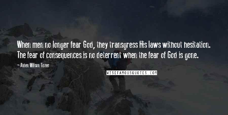 Aiden Wilson Tozer Quotes: When men no longer fear God, they transgress His laws without hesitation. The fear of consequences is no deterrent when the fear of God is gone.