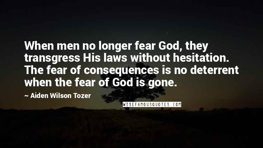 Aiden Wilson Tozer Quotes: When men no longer fear God, they transgress His laws without hesitation. The fear of consequences is no deterrent when the fear of God is gone.