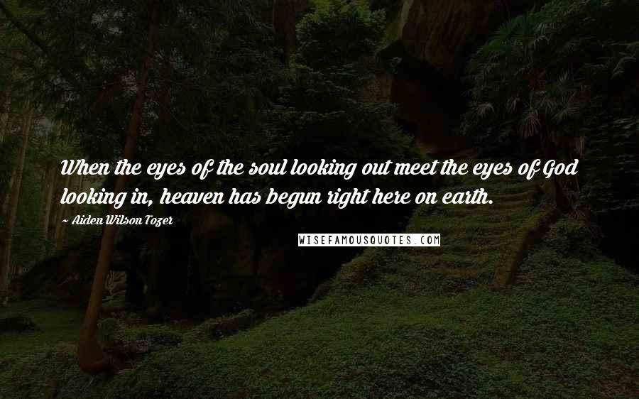 Aiden Wilson Tozer Quotes: When the eyes of the soul looking out meet the eyes of God looking in, heaven has begun right here on earth.