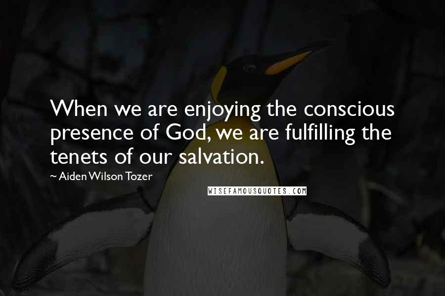 Aiden Wilson Tozer Quotes: When we are enjoying the conscious presence of God, we are fulfilling the tenets of our salvation.