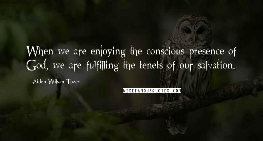 Aiden Wilson Tozer Quotes: When we are enjoying the conscious presence of God, we are fulfilling the tenets of our salvation.