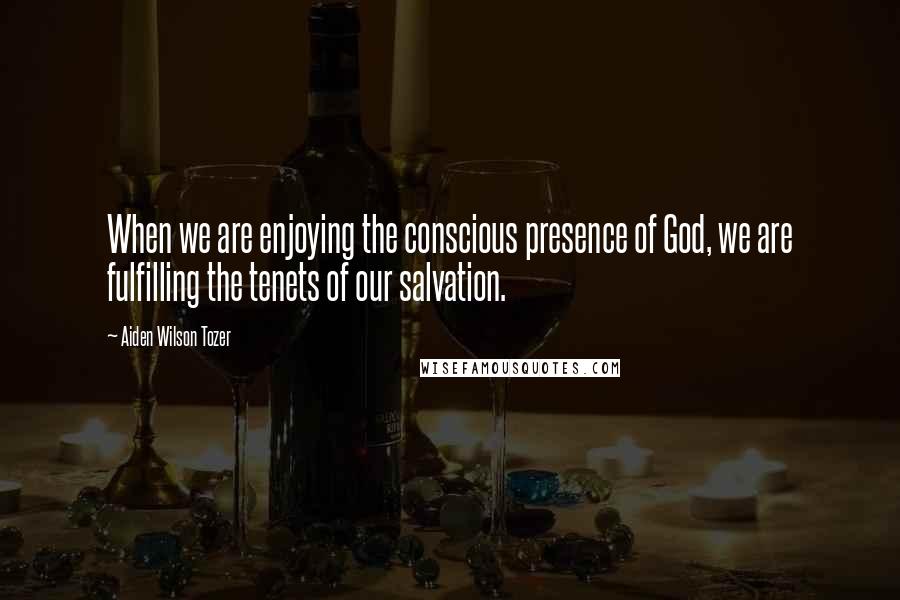 Aiden Wilson Tozer Quotes: When we are enjoying the conscious presence of God, we are fulfilling the tenets of our salvation.