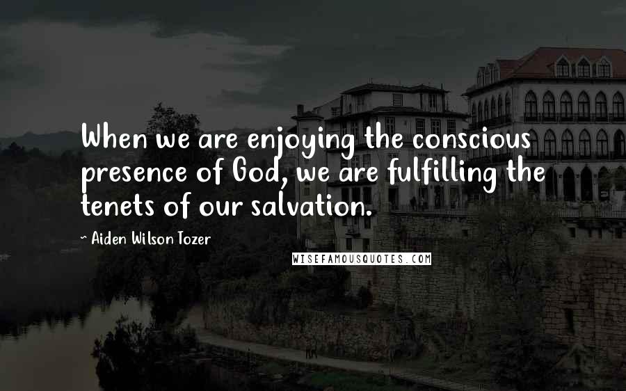 Aiden Wilson Tozer Quotes: When we are enjoying the conscious presence of God, we are fulfilling the tenets of our salvation.