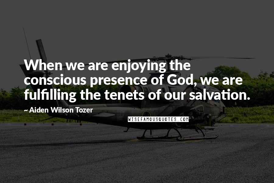 Aiden Wilson Tozer Quotes: When we are enjoying the conscious presence of God, we are fulfilling the tenets of our salvation.