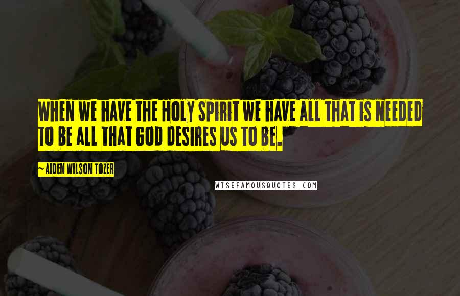 Aiden Wilson Tozer Quotes: When we have the Holy Spirit we have all that is needed to be all that God desires us to be.