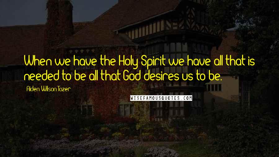 Aiden Wilson Tozer Quotes: When we have the Holy Spirit we have all that is needed to be all that God desires us to be.