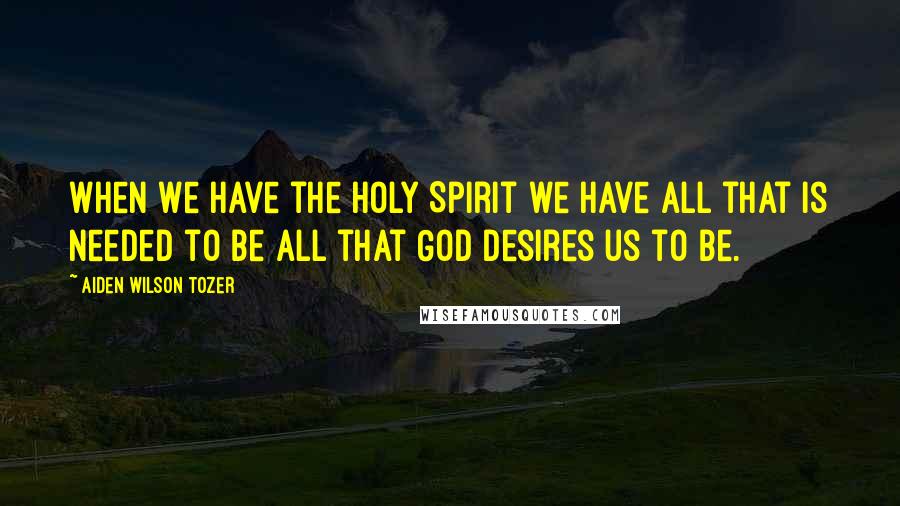Aiden Wilson Tozer Quotes: When we have the Holy Spirit we have all that is needed to be all that God desires us to be.