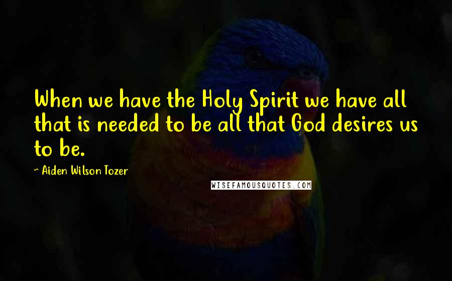 Aiden Wilson Tozer Quotes: When we have the Holy Spirit we have all that is needed to be all that God desires us to be.