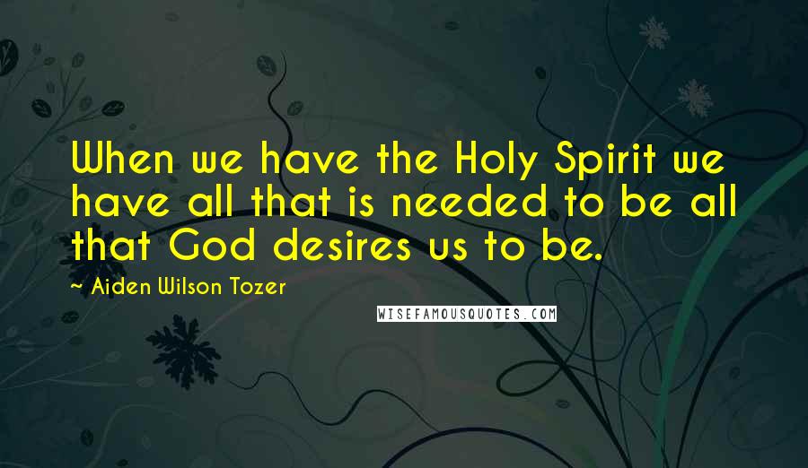 Aiden Wilson Tozer Quotes: When we have the Holy Spirit we have all that is needed to be all that God desires us to be.