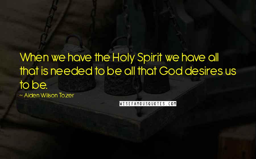 Aiden Wilson Tozer Quotes: When we have the Holy Spirit we have all that is needed to be all that God desires us to be.