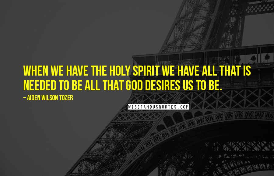 Aiden Wilson Tozer Quotes: When we have the Holy Spirit we have all that is needed to be all that God desires us to be.