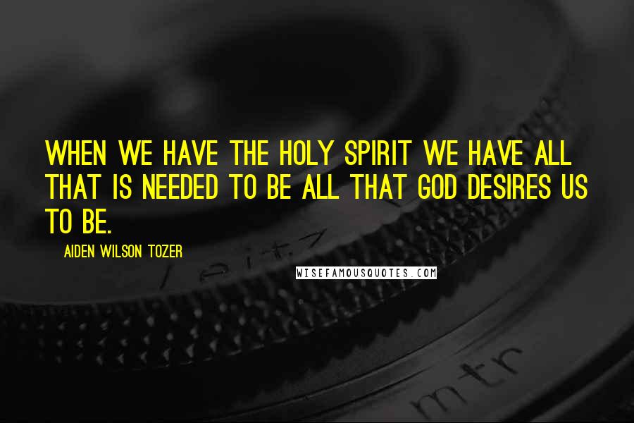 Aiden Wilson Tozer Quotes: When we have the Holy Spirit we have all that is needed to be all that God desires us to be.