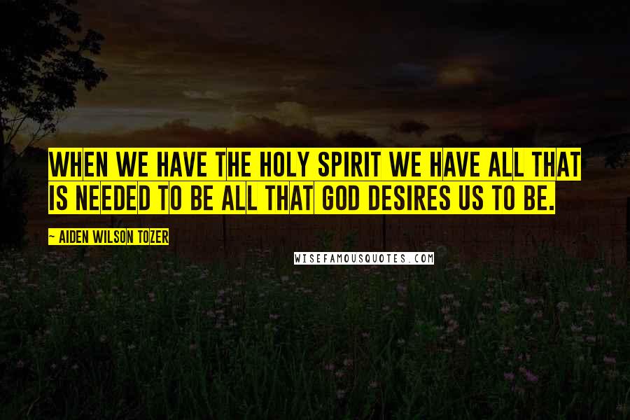Aiden Wilson Tozer Quotes: When we have the Holy Spirit we have all that is needed to be all that God desires us to be.