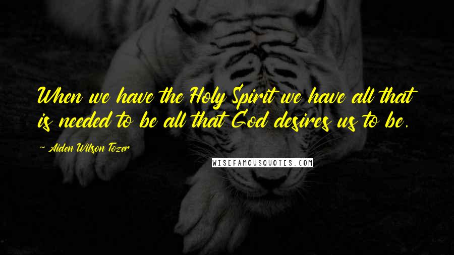 Aiden Wilson Tozer Quotes: When we have the Holy Spirit we have all that is needed to be all that God desires us to be.