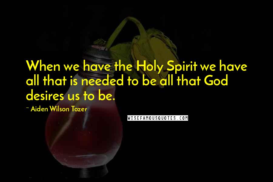 Aiden Wilson Tozer Quotes: When we have the Holy Spirit we have all that is needed to be all that God desires us to be.